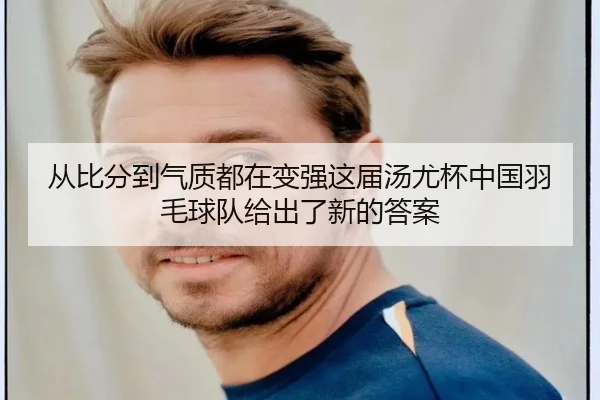 从比分到气质都在变强这届汤尤杯中国羽毛球队给出了新的答案